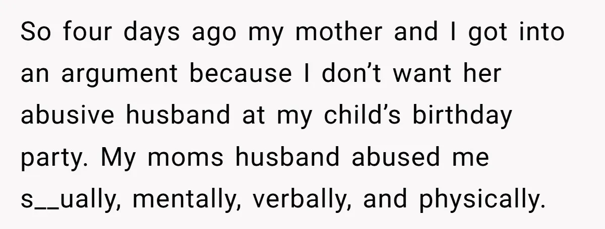 So four days ago my mother and I got into an argument because I don’t want her abusive husband at my child’s birthday party. My moms husband abused me s__ually,...