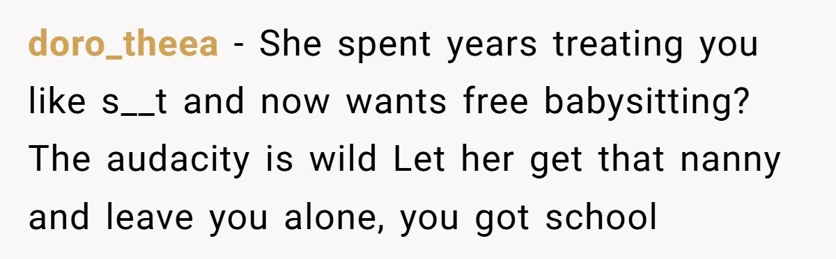 doro_theea − She spent years treating you like s__t and now wants free babysitting? The audacity is wild Let her get that nanny and leave you alone, you got school