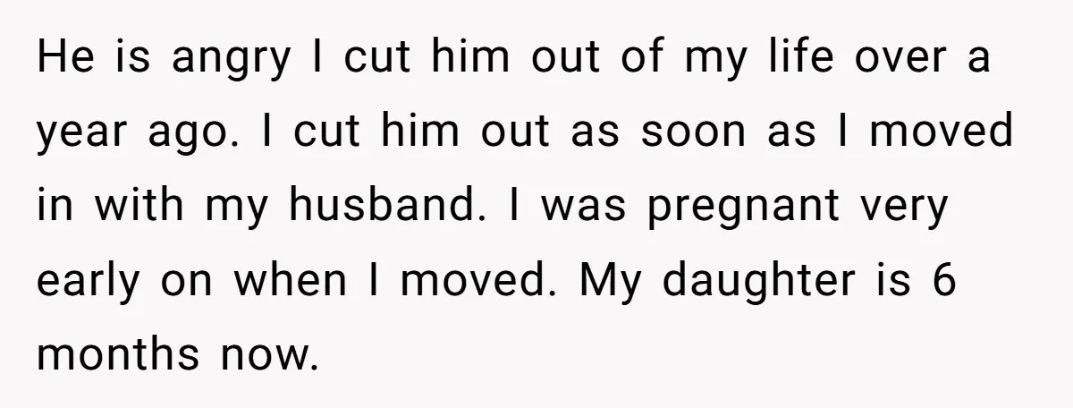 He is angry I cut him out of my life over a year ago. I cut him out as soon as I moved in with my husband. I was pregnant...