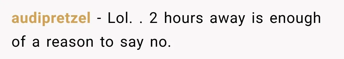 audipretzel − Lol. . 2 hours away is enough of a reason to say no.