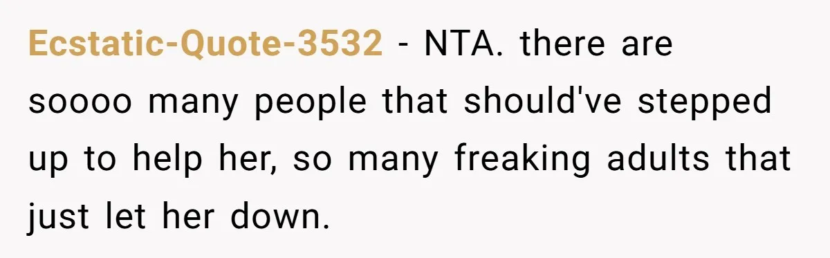 Ecstatic-Quote-3532 − NTA. there are soooo many people that should've stepped up to help her, so many freaking adults that just let her down.