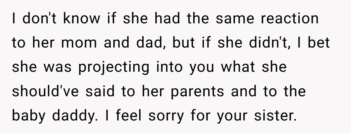 I don't know if she had the same reaction to her mom and dad, but if she didn't, I bet she was projecting into you what she should've said to...