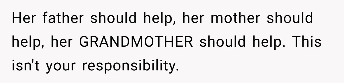 Her father should help, her mother should help, her GRANDMOTHER should help. This isn't your responsibility.