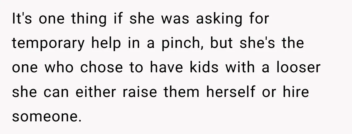 It's one thing if she was asking for temporary help in a pinch, but she's the one who chose to have kids with a looser she can either raise them...