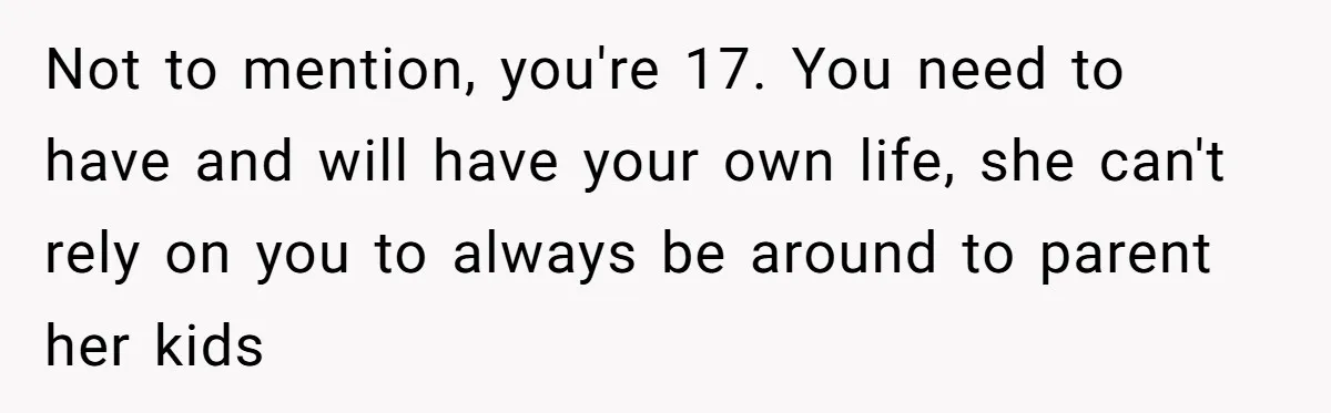 Not to mention, you're 17. You need to have and will have your own life, she can't rely on you to always be around to parent her kids