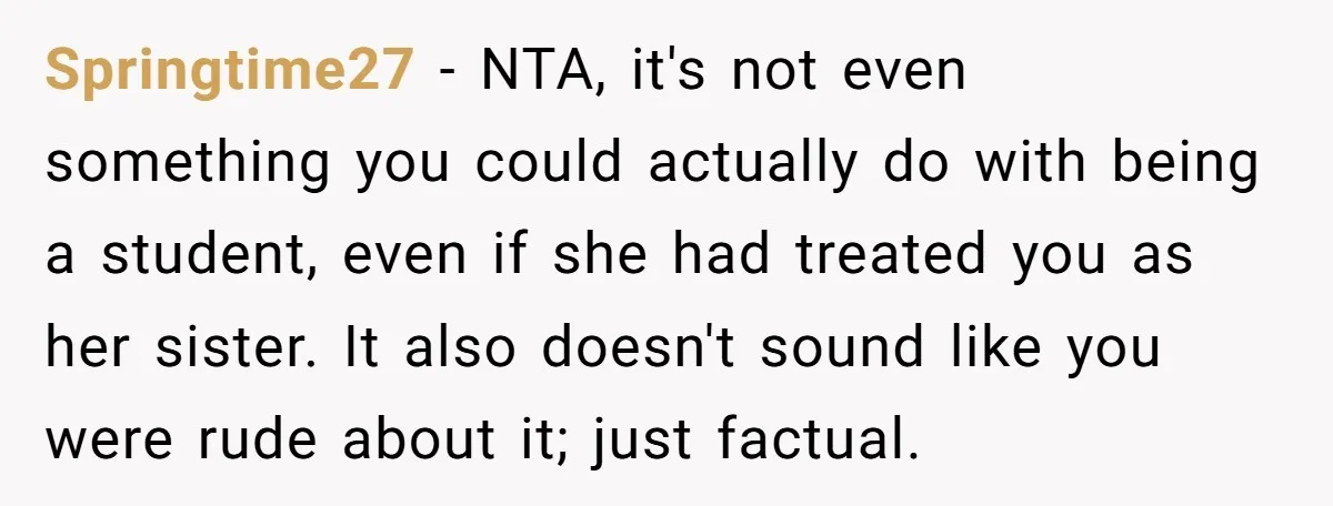 Springtime27 − NTA, it's not even something you could actually do with being a student, even if she had treated you as her sister. It also doesn't sound like you...
