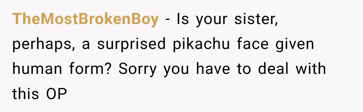 TheMostBrokenBoy − Is your sister, perhaps, a surprised pikachu face given human form? Sorry you have to deal with this OP