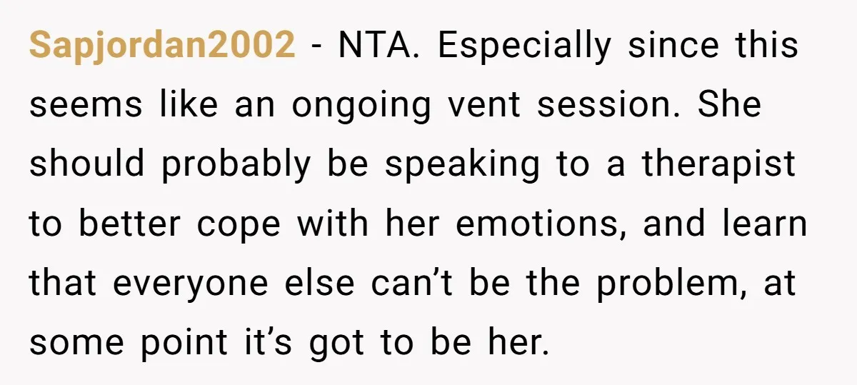 Sapjordan2002 − NTA. Especially since this seems like an ongoing vent session. She should probably be speaking to a therapist to better cope with her emotions, and learn that everyone...