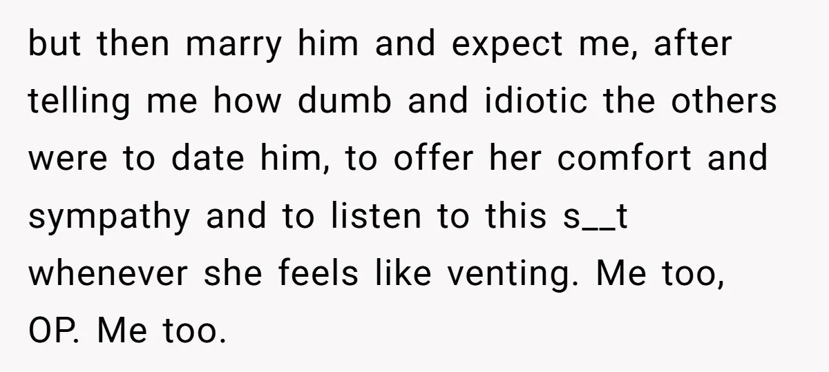 but then marry him and expect me, after telling me how dumb and idiotic the others were to date him, to offer her comfort and sympathy and to listen to...