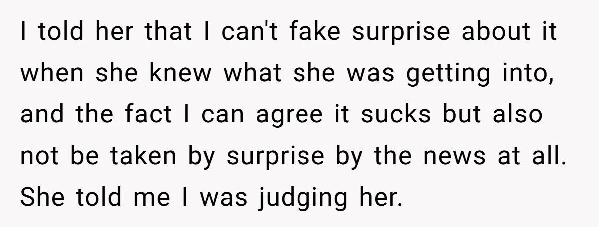 I told her that I can't fake surprise about it when she knew what she was getting into, and the fact I can agree it sucks but also not be...