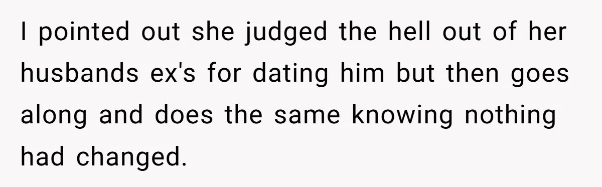 I pointed out she judged the hell out of her husbands ex's for dating him but then goes along and does the same knowing nothing had changed.