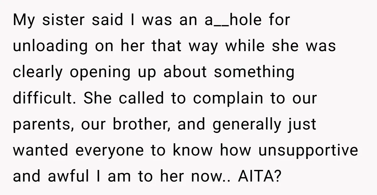 My sister said I was an a__hole for unloading on her that way while she was clearly opening up about something difficult. She called to complain to our parents, our...