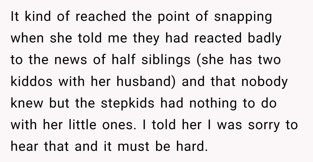 It kind of reached the point of snapping when she told me they had reacted badly to the news of half siblings (she has two kiddos with her husband) and...