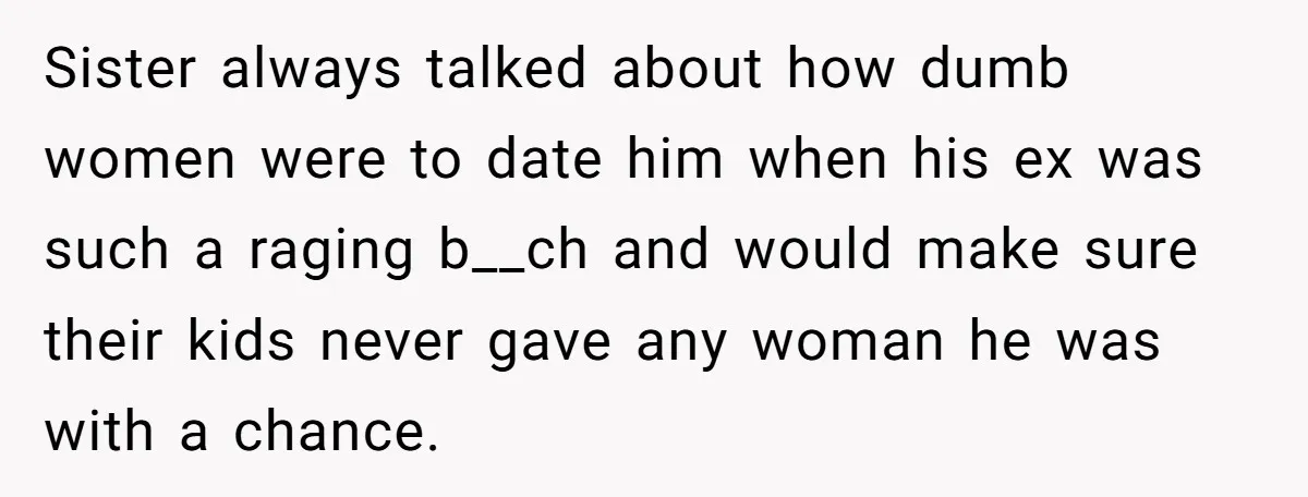 Sister always talked about how dumb women were to date him when his ex was such a raging b__ch and would make sure their kids never gave any woman he...