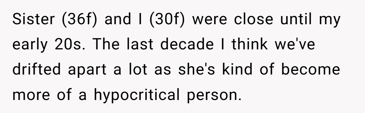 Sister (36f) and I (30f) were close until my early 20s. The last decade I think we've drifted apart a lot as she's kind of become more of a hypocritical...