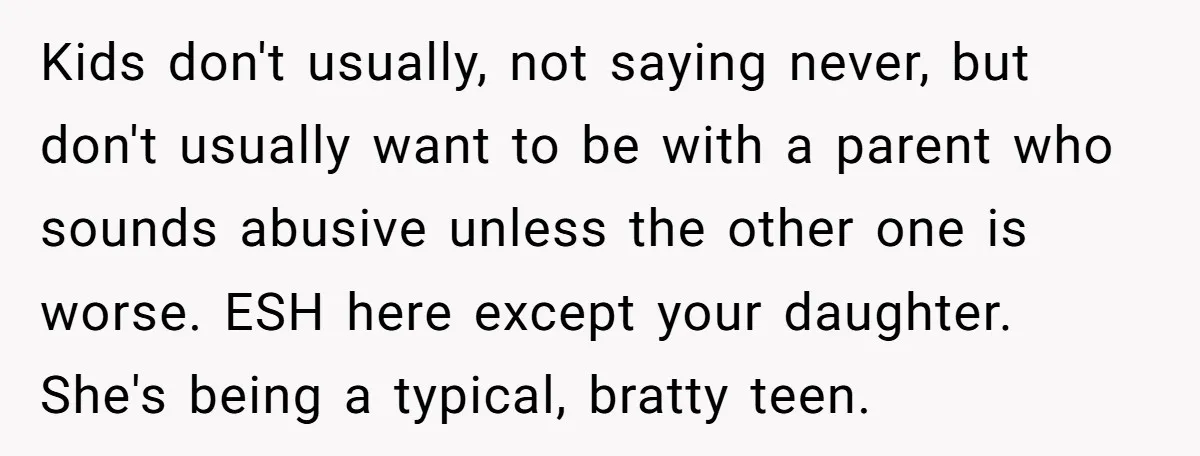 Kids don't usually, not saying never, but don't usually want to be with a parent who sounds abusive unless the other one is worse. ESH here except your daughter. She's...