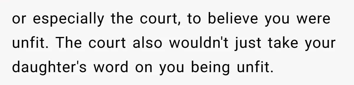 or especially the court, to believe you were unfit. The court also wouldn't just take your daughter's word on you being unfit.