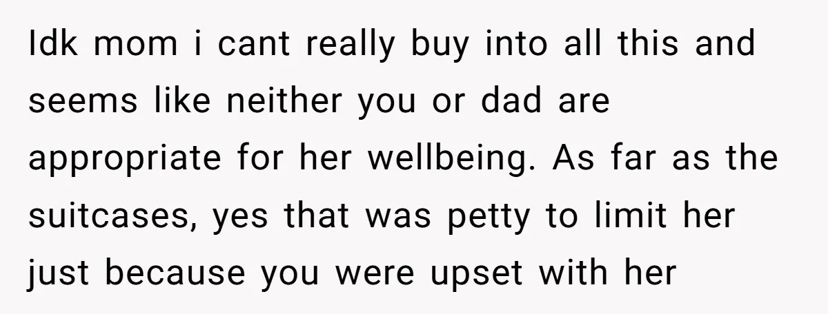 Idk mom i cant really buy into all this and seems like neither you or dad are appropriate for her wellbeing. As far as the suitcases, yes that was petty...