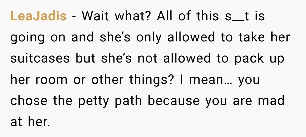 LeaJadis − Wait what? All of this s__t is going on and she’s only allowed to take her suitcases but she’s not allowed to pack up her room or other...