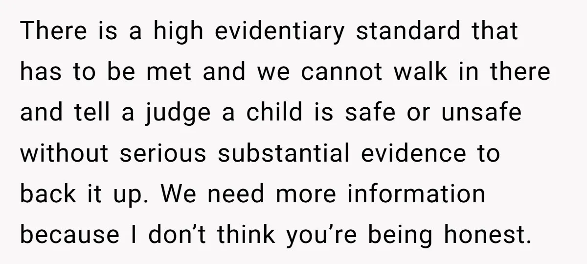 There is a high evidentiary standard that has to be met and we cannot walk in there and tell a judge a child is safe or unsafe without serious substantial...