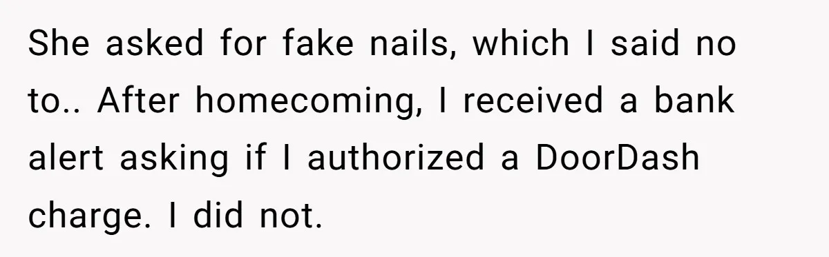 She asked for fake nails, which I said no to.. After homecoming, I received a bank alert asking if I authorized a DoorDash charge. I did not.