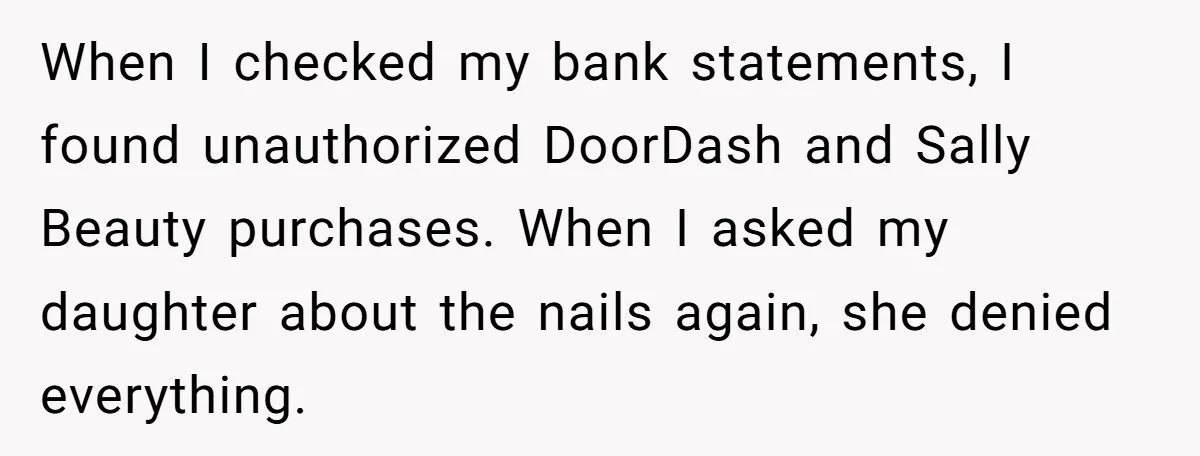 When I checked my bank statements, I found unauthorized DoorDash and Sally Beauty purchases. When I asked my daughter about the nails again, she denied everything.