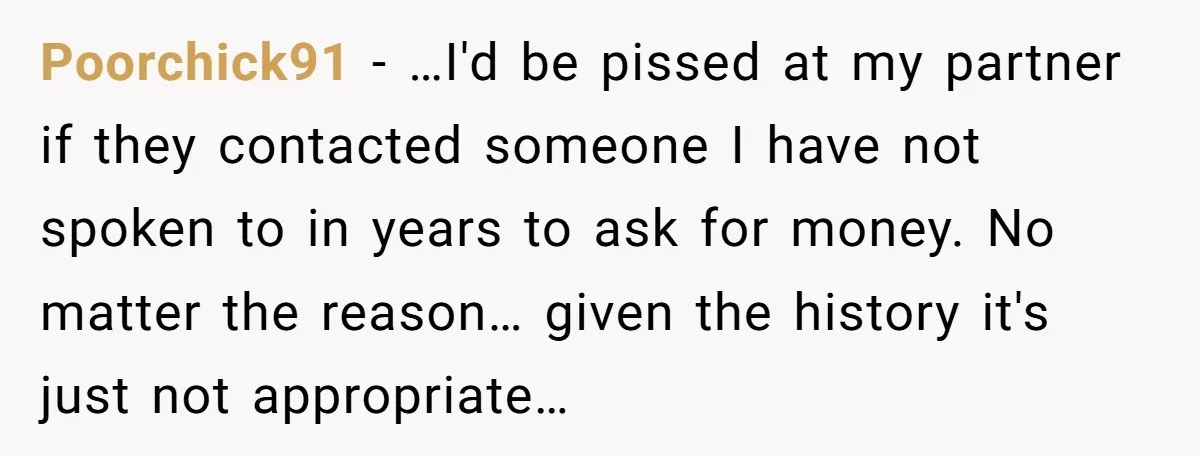 Poorchick91 − …I'd be pissed at my partner if they contacted someone I have not spoken to in years to ask for money. No matter the reason… given the history...