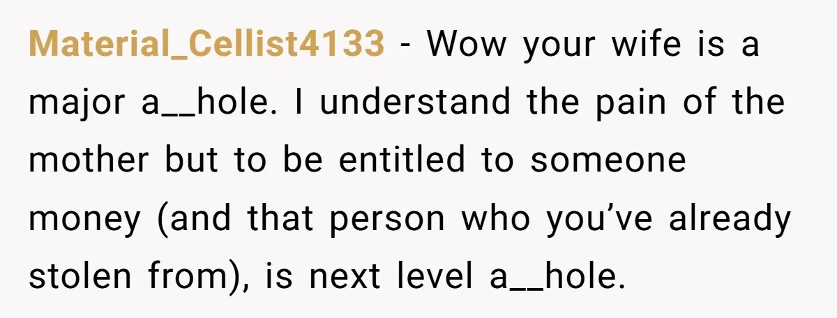 Material_Cellist4133 − Wow your wife is a major a__hole. I understand the pain of the mother but to be entitled to someone money (and that person who you’ve already stolen...