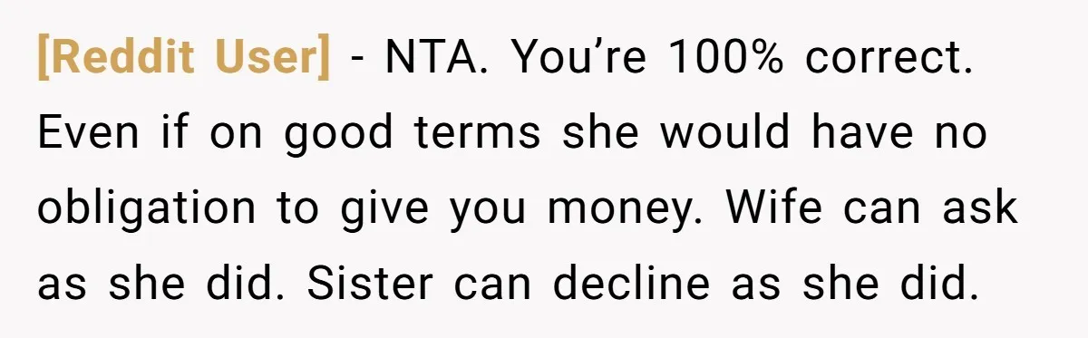 [Reddit User] − NTA. You’re 100% correct. Even if on good terms she would have no obligation to give you money. Wife can ask as she did. Sister can decline...