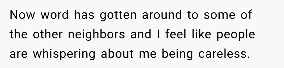 Now word has gotten around to some of the other neighbors and I feel like people are whispering about me being careless.