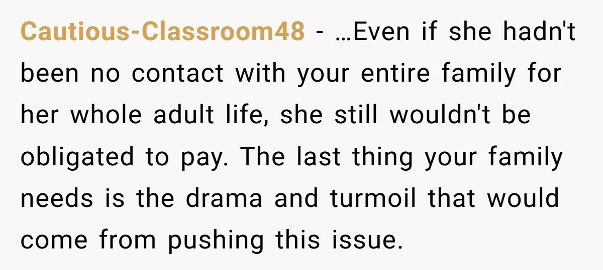 Cautious-Classroom48 − …Even if she hadn't been no contact with your entire family for her whole adult life, she still wouldn't be obligated to pay. The last thing your family...