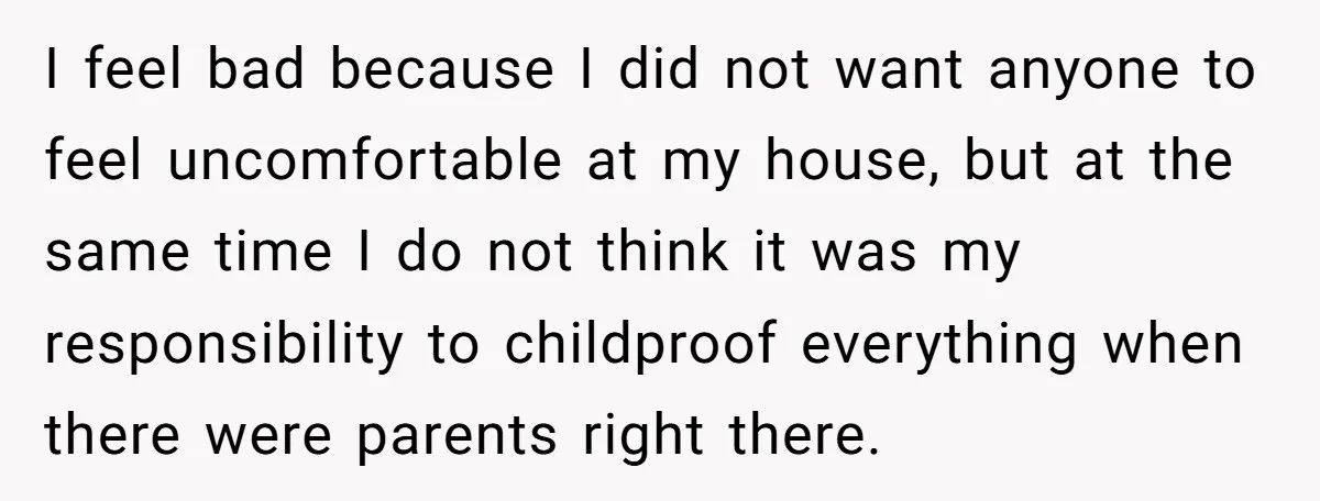 I feel bad because I did not want anyone to feel uncomfortable at my house, but at the same time I do not think it was my responsibility to childproof...