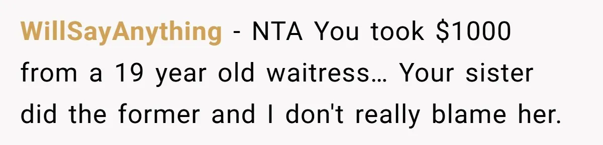 WillSayAnything − NTA You took $1000 from a 19 year old waitress… Your sister did the former and I don't really blame her.