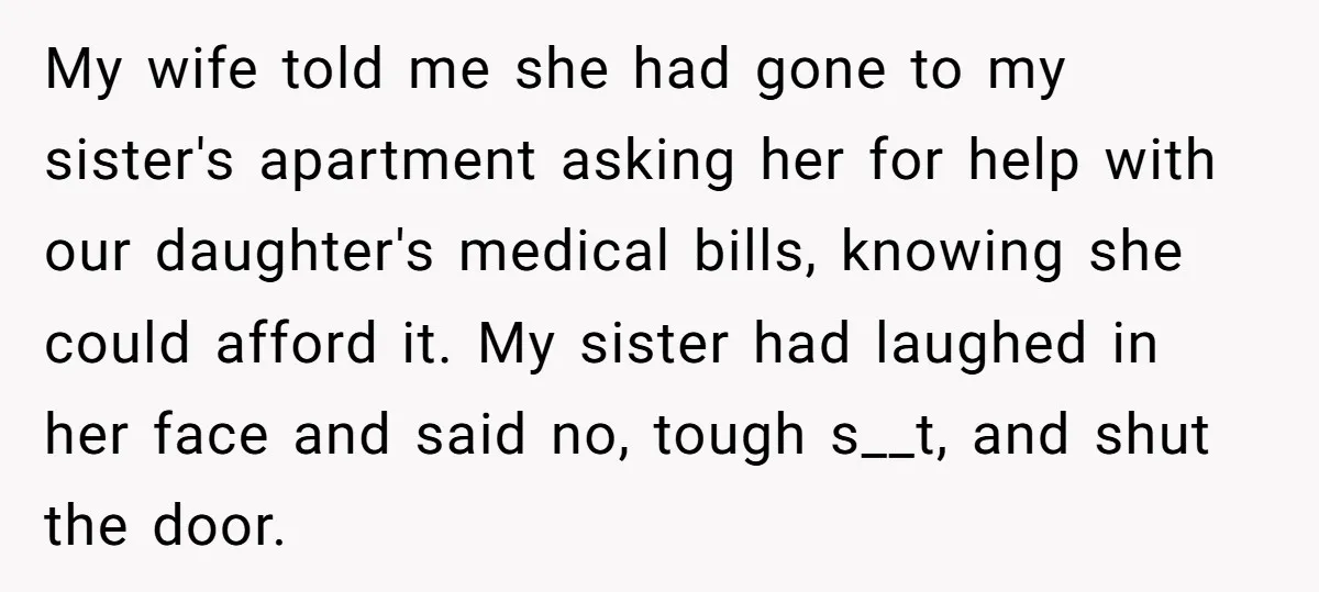 My wife told me she had gone to my sister's apartment asking her for help with our daughter's medical bills, knowing she could afford it. My sister had laughed in...