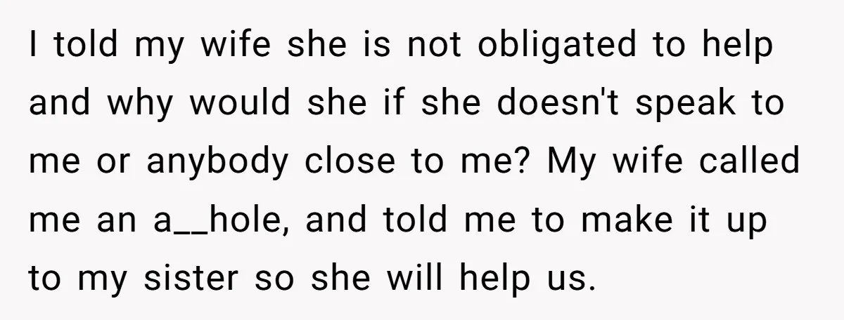 I told my wife she is not obligated to help and why would she if she doesn't speak to me or anybody close to me? My wife called me an...
