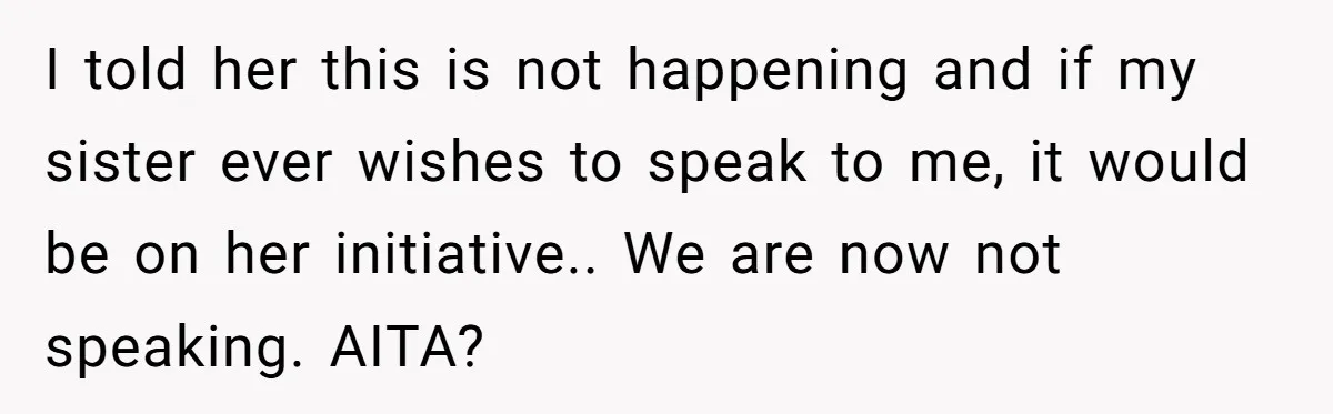I told her this is not happening and if my sister ever wishes to speak to me, it would be on her initiative.. We are now not speaking. AITA?