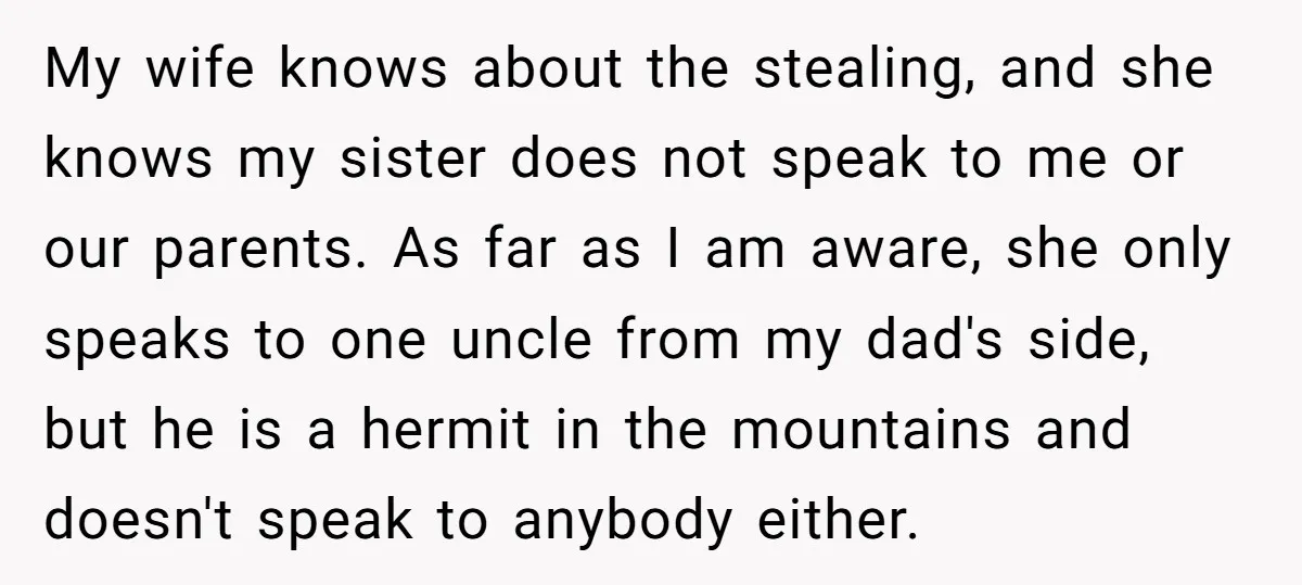 My wife knows about the stealing, and she knows my sister does not speak to me or our parents. As far as I am aware, she only speaks to one...