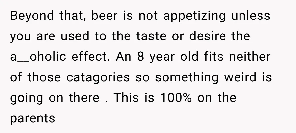 Beyond that, beer is not appetizing unless you are used to the taste or desire the a__oholic effect. An 8 year old fits neither of those catagories so something weird...