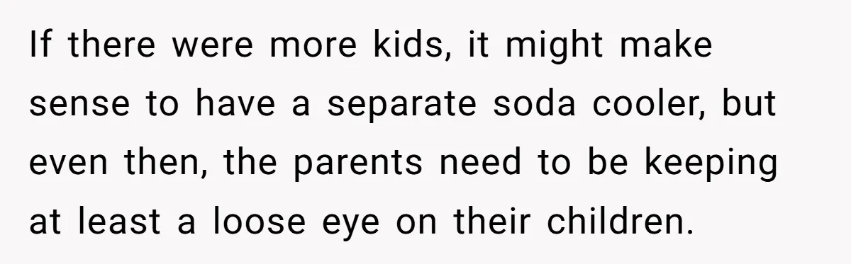 If there were more kids, it might make sense to have a separate soda cooler, but even then, the parents need to be keeping at least a loose eye on...