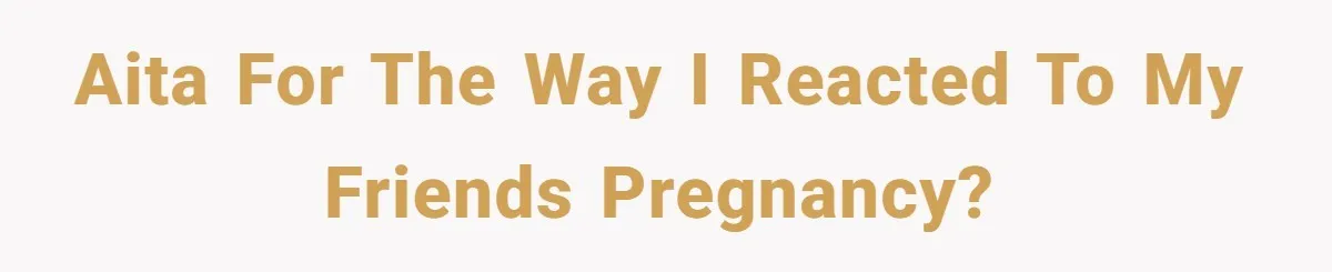 AITA for the way I reacted to my friends pregnancy?