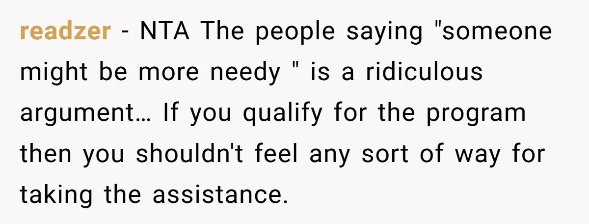 readzer − NTA The people saying "someone might be more needy " is a ridiculous argument… If you qualify for the program then you shouldn't feel any sort of way...