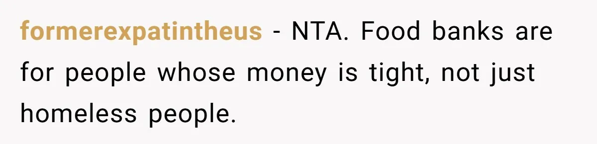 formerexpatintheus − NTA. Food banks are for people whose money is tight, not just homeless people.