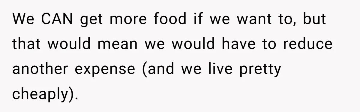 We CAN get more food if we want to, but that would mean we would have to reduce another expense (and we live pretty cheaply).