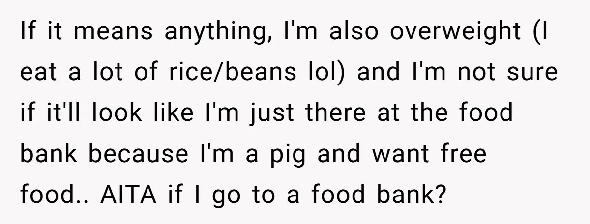 If it means anything, I'm also overweight (I eat a lot of rice/beans lol) and I'm not sure if it'll look like I'm just there at the food bank because...
