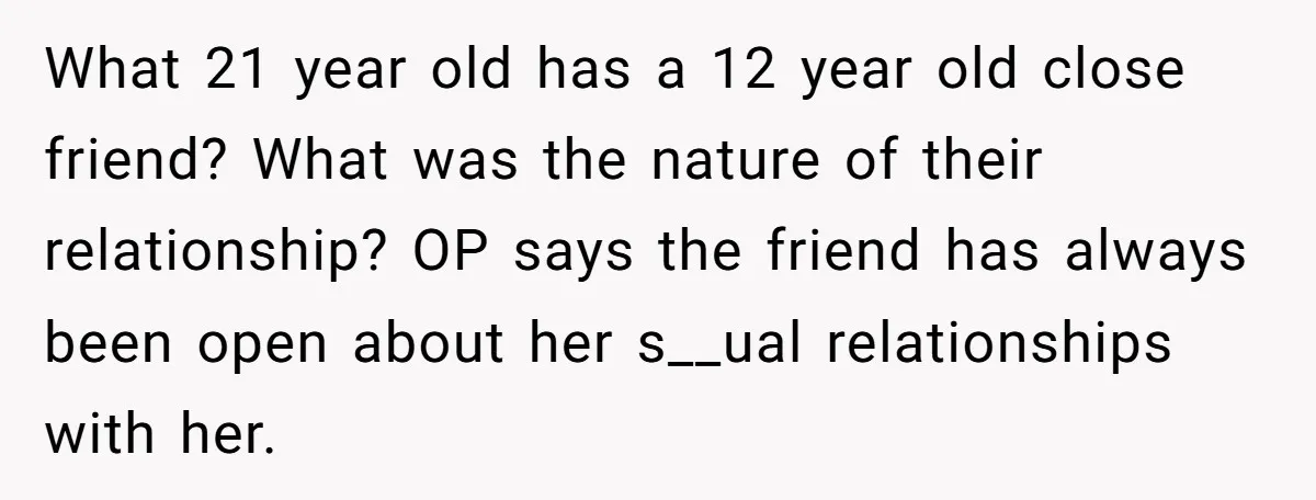 What 21 year old has a 12 year old close friend? What was the nature of their relationship? OP says the friend has always been open about her s__ual relationships...