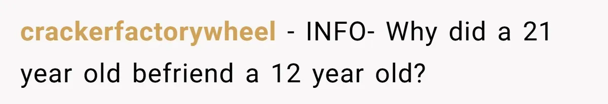 crackerfactorywheel − INFO- Why did a 21 year old befriend a 12 year old?