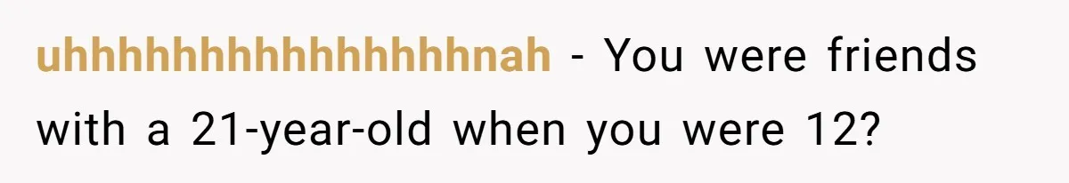 uhhhhhhhhhhhhhhhnah − You were friends with a 21-year-old when you were 12?