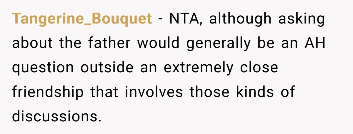 Tangerine_Bouquet − NTA, although asking about the father would generally be an AH question outside an extremely close friendship that involves those kinds of discussions.