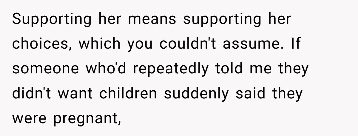 Supporting her means supporting her choices, which you couldn't assume. If someone who'd repeatedly told me they didn't want children suddenly said they were pregnant,