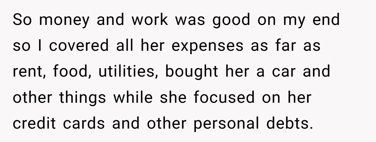 So money and work was good on my end so I covered all her expenses as far as rent, food, utilities, bought her a car and other things while she...